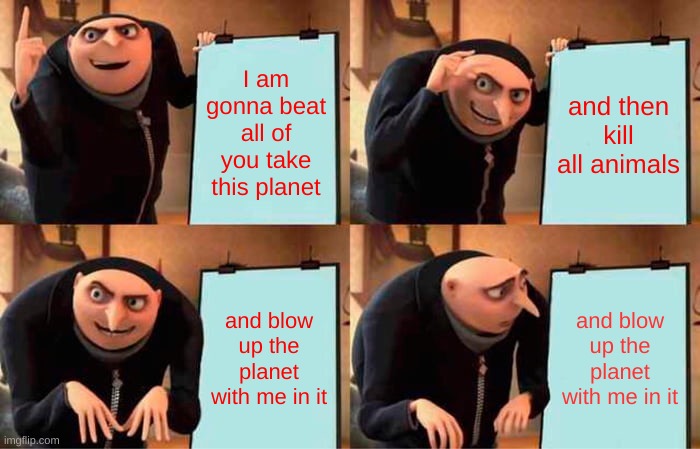 world destroyer | I am gonna beat all of you take this planet; and then kill all animals; and blow up the planet with me in it; and blow up the planet with me in it | image tagged in memes,gru's plan | made w/ Imgflip meme maker