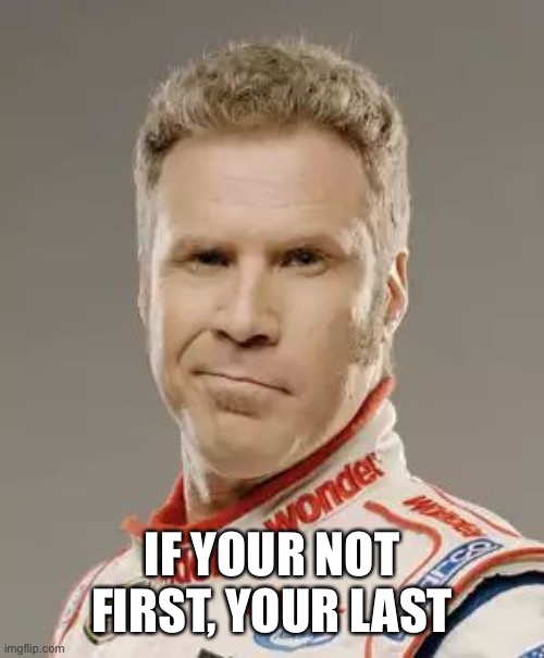 Ricky Bobby | IF YOUR NOT FIRST, YOUR LAST | image tagged in ricky bobby | made w/ Imgflip meme maker