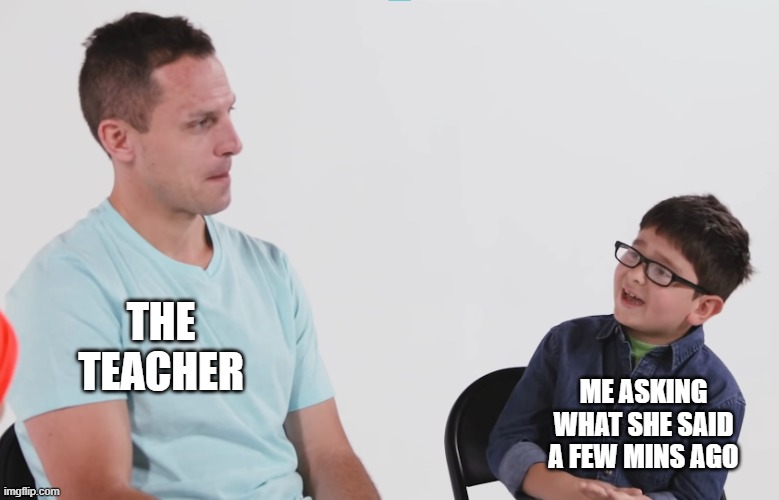 Is it the math times? | THE TEACHER; ME ASKING WHAT SHE SAID A FEW MINS AGO | image tagged in is it the math times,memes,funny | made w/ Imgflip meme maker