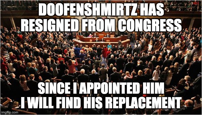 I'll fill his vacant seat ASAP. | DOOFENSHMIRTZ HAS RESIGNED FROM CONGRESS; SINCE I APPOINTED HIM I WILL FIND HIS REPLACEMENT | image tagged in congress,memes,politics,resignation | made w/ Imgflip meme maker