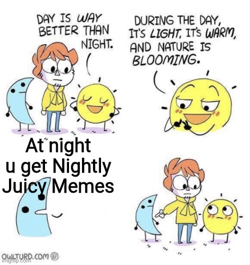 It's true tho | At night u get Nightly Juicy Memes | image tagged in the day is better than night | made w/ Imgflip meme maker