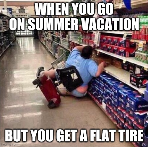 Fat Person Falling Over | WHEN YOU GO ON SUMMER VACATION; BUT YOU GET A FLAT TIRE | image tagged in fat person falling over | made w/ Imgflip meme maker