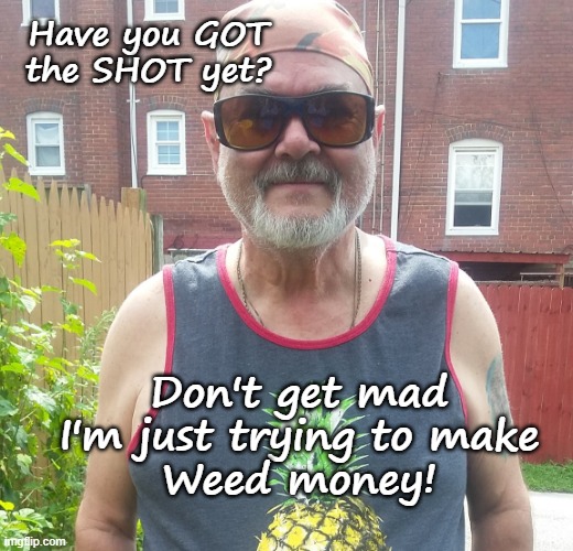 Have YOU got the shot? | Have you GOT
the SHOT yet? Don't get mad
I'm just trying to make
Weed money! | image tagged in covid-19,vaccines,funny,funny memes,funny meme | made w/ Imgflip meme maker