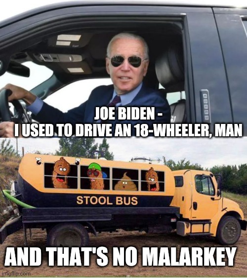He Full of Crap, Again | JOE BIDEN -
I USED TO DRIVE AN 18-WHEELER, MAN; AND THAT'S NO MALARKEY | image tagged in joe biden,kamala harris,liberals,truck,democrats,18 wheeler | made w/ Imgflip meme maker