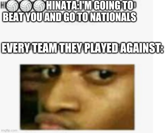 🏐🏐🏐HINATA:I'M GOING TO BEAT YOU AND GO TO NATIONALS; EVERY TEAM THEY PLAYED AGAINST: | image tagged in anime | made w/ Imgflip meme maker