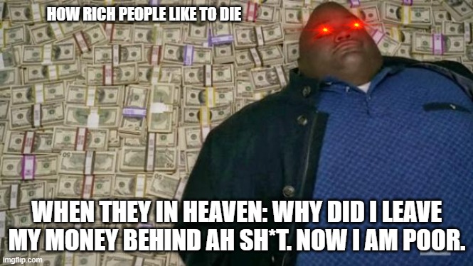 What happens to rich people after death | HOW RICH PEOPLE LIKE TO DIE; WHEN THEY IN HEAVEN: WHY DID I LEAVE MY MONEY BEHIND AH SH*T. NOW I AM POOR. | image tagged in huell money | made w/ Imgflip meme maker