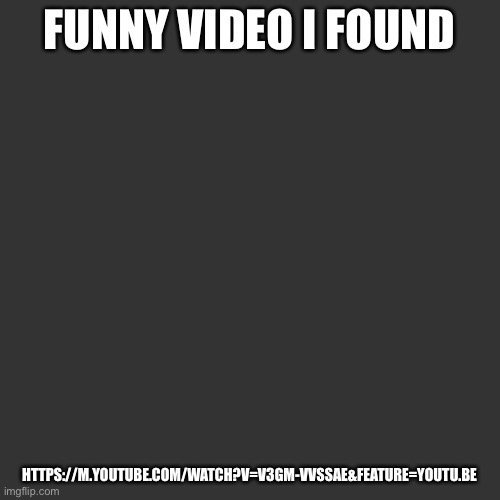link in comments | FUNNY VIDEO I FOUND; HTTPS://M.YOUTUBE.COM/WATCH?V=V3GM-VVSSAE&FEATURE=YOUTU.BE | image tagged in blank square | made w/ Imgflip meme maker