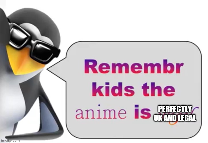 the anime is illegal | PERFECTLY OK AND LEGAL | image tagged in the anime is illegal | made w/ Imgflip meme maker