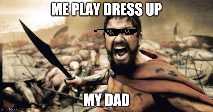 My has left me at the age of 6 | ME PLAY DRESS UP; MY DAD | image tagged in memes,sparta leonidas | made w/ Imgflip meme maker