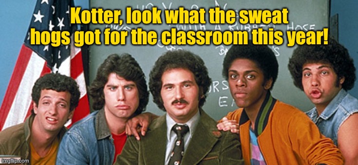 Welcome Back Kotter Good Morning Sweat Hogs | Kotter, look what the sweat hogs got for the classroom this year! | image tagged in welcome back kotter good morning sweat hogs | made w/ Imgflip meme maker