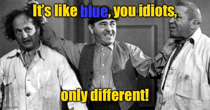 Three Stooges | It’s like blue, you idiots, only different! blue | image tagged in three stooges | made w/ Imgflip meme maker