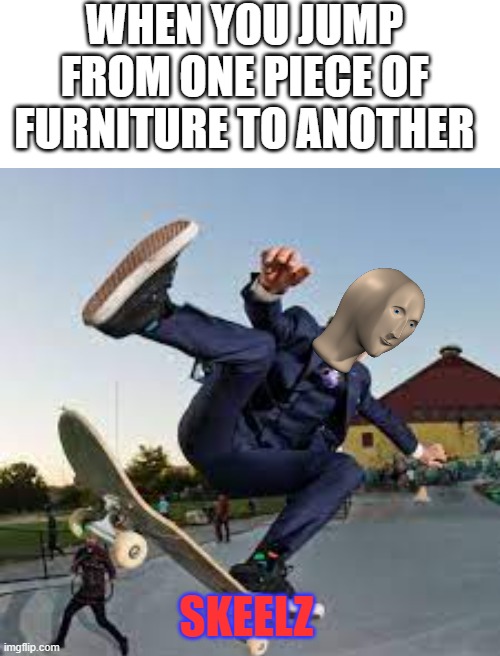 parkour 5 trillion years ago | WHEN YOU JUMP FROM ONE PIECE OF FURNITURE TO ANOTHER; SKEELZ | image tagged in blank white template | made w/ Imgflip meme maker