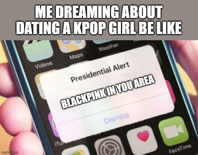 ADDING VARIETY TO THE KPOP STREAM | ME DREAMING ABOUT DATING A KPOP GIRL BE LIKE; BLACKPINK IN YOU AREA | image tagged in memes,presidential alert | made w/ Imgflip meme maker