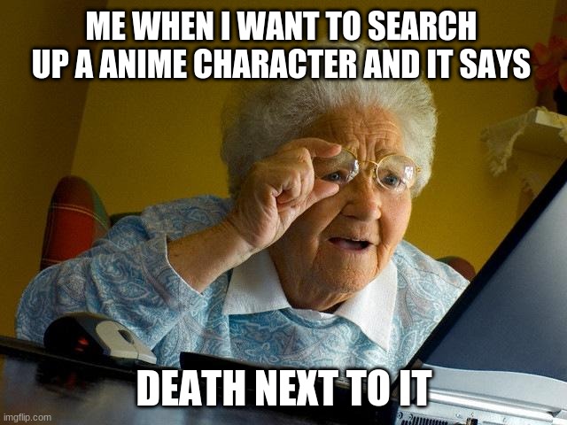 Grandma Finds The Internet Meme | ME WHEN I WANT TO SEARCH UP A ANIME CHARACTER AND IT SAYS; DEATH NEXT TO IT | image tagged in memes,grandma finds the internet | made w/ Imgflip meme maker