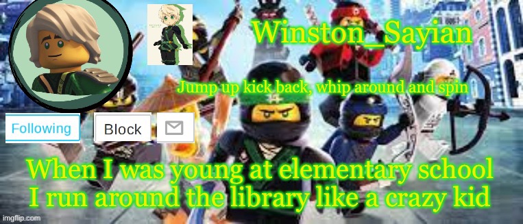 Winston's Ninjago Template | When I was young at elementary school I run around the library like a crazy kid | image tagged in winston's ninjago template | made w/ Imgflip meme maker