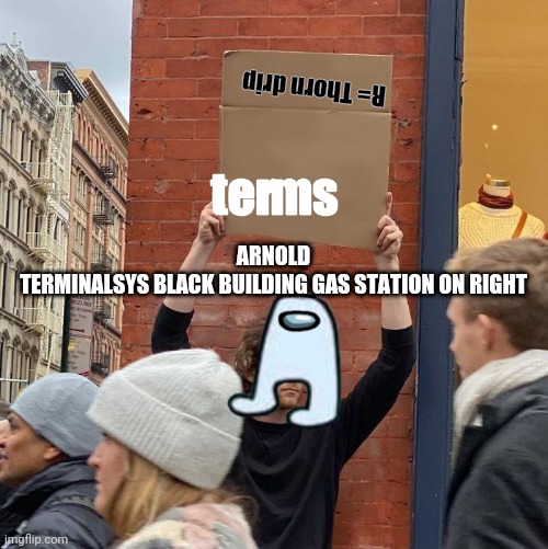 R= Thorn drip; ter; ms; ARNOLD
TERMINALSYS BLACK BUILDING GAS STATION ON RIGHT | image tagged in memes,guy holding cardboard sign | made w/ Imgflip meme maker