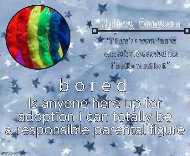 like an i m g f l i p family | Is anyone here up for adoption i can totally be a responsible parental figure; b o r e d | image tagged in gummyworm temp thx suga | made w/ Imgflip meme maker