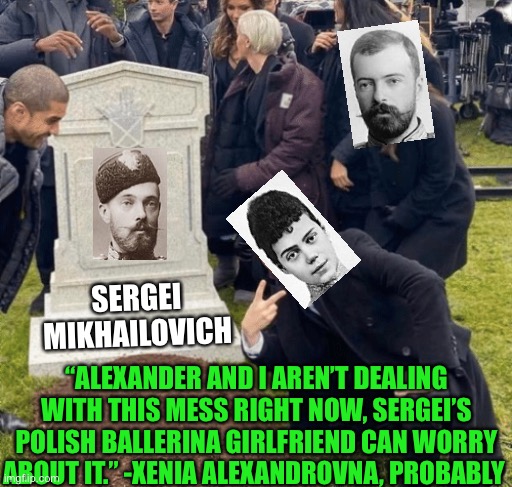 “Wait, you can’t kill me! I like numismatics!” -Sergei Mikhailovich, probably | SERGEI MIKHAILOVICH; “ALEXANDER AND I AREN’T DEALING WITH THIS MESS RIGHT NOW, SERGEI’S POLISH BALLERINA GIRLFRIEND CAN WORRY ABOUT IT.” -XENIA ALEXANDROVNA, PROBABLY | image tagged in grant gustin over grave,memes,funny,history,russia | made w/ Imgflip meme maker