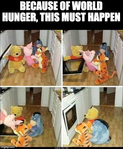 Wow delicious | BECAUSE OF WORLD HUNGER, THIS MUST HAPPEN | image tagged in piglet,pooh,tigger,eeyore | made w/ Imgflip meme maker
