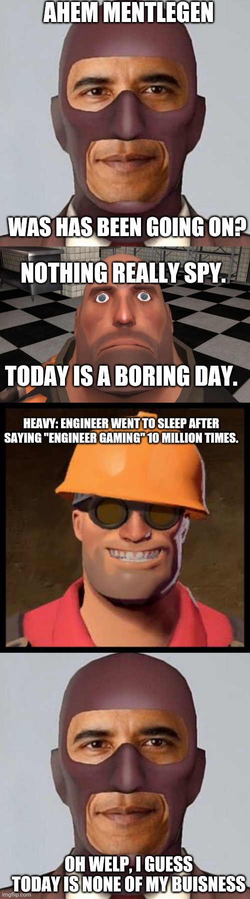 AHEM MENTLEGEN; WAS HAS BEEN GOING ON? NOTHING REALLY SPY. TODAY IS A BORING DAY. HEAVY: ENGINEER WENT TO SLEEP AFTER SAYING "ENGINEER GAMING" 10 MILLION TIMES. OH WELP, I GUESS TODAY IS NONE OF MY BUISNESS | image tagged in obama spy,stare,engineer tf2 | made w/ Imgflip meme maker