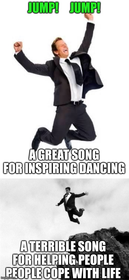 i might post this in dark humor lol | JUMP!     JUMP! A GREAT SONG FOR INSPIRING DANCING; A TERRIBLE SONG FOR HELPING PEOPLE PEOPLE COPE WITH LIFE | image tagged in yay,man jumping off a cliff | made w/ Imgflip meme maker
