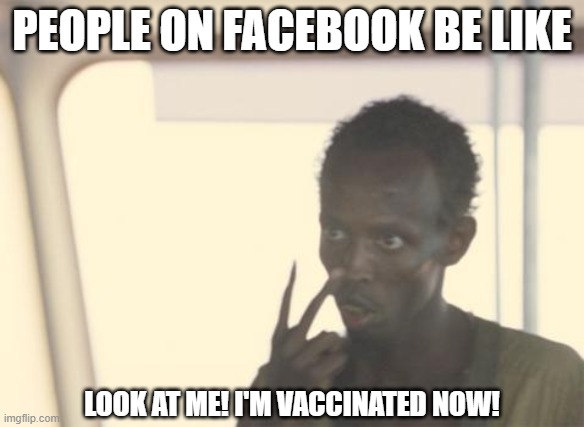 I'm The Captain Now | PEOPLE ON FACEBOOK BE LIKE; LOOK AT ME! I'M VACCINATED NOW! | image tagged in memes,i'm the captain now | made w/ Imgflip meme maker
