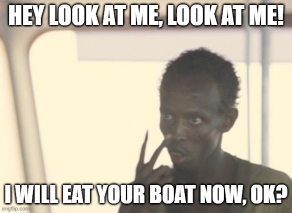 Dinner guest. | HEY LOOK AT ME, LOOK AT ME! I WILL EAT YOUR BOAT NOW, OK? | image tagged in memes,i'm the captain now,beyond hunger,the ancient boat eater,intimate eye contact | made w/ Imgflip meme maker