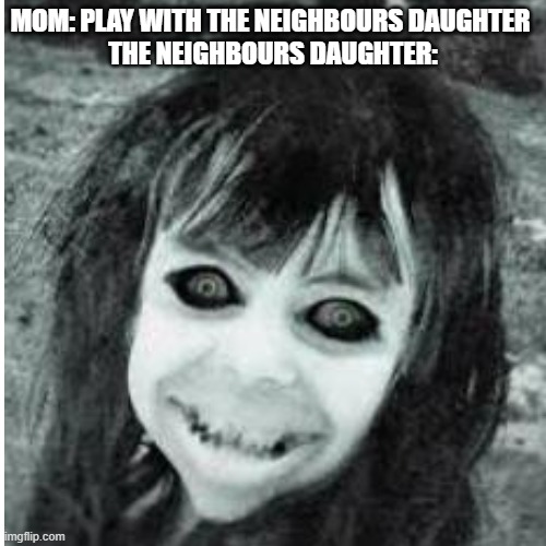 MOM: PLAY WITH THE NEIGHBOURS DAUGHTER 
THE NEIGHBOURS DAUGHTER: | image tagged in lol | made w/ Imgflip meme maker