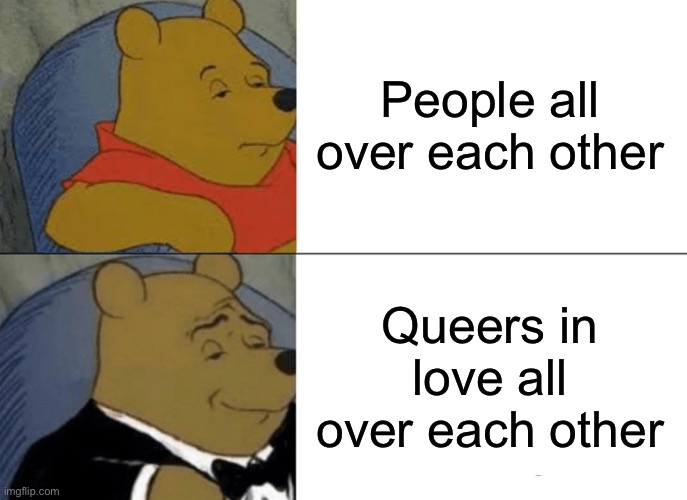 Tuxedo Winnie The Pooh | People all over each other; Queers in love all over each other | image tagged in memes,tuxedo winnie the pooh | made w/ Imgflip meme maker