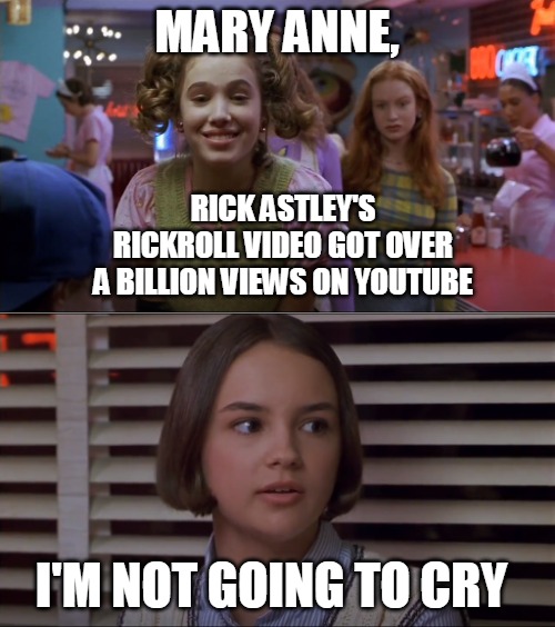 Cokie Talks to Mary Anne | MARY ANNE, RICK ASTLEY'S RICKROLL VIDEO GOT OVER A BILLION VIEWS ON YOUTUBE; I'M NOT GOING TO CRY | image tagged in cokie talks to mary anne,memes,rickroll,rick astley,youtube,one billion views | made w/ Imgflip meme maker