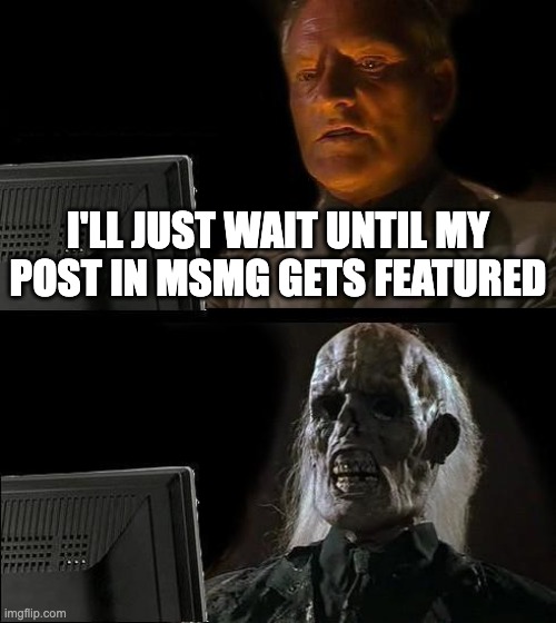 I'll Just Wait Here | I'LL JUST WAIT UNTIL MY POST IN MSMG GETS FEATURED | image tagged in memes,i'll just wait here | made w/ Imgflip meme maker