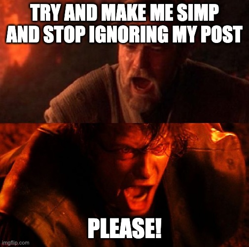 Obi Wan Anakin I hate you | TRY AND MAKE ME SIMP AND STOP IGNORING MY POST; PLEASE! | image tagged in obi wan anakin i hate you | made w/ Imgflip meme maker