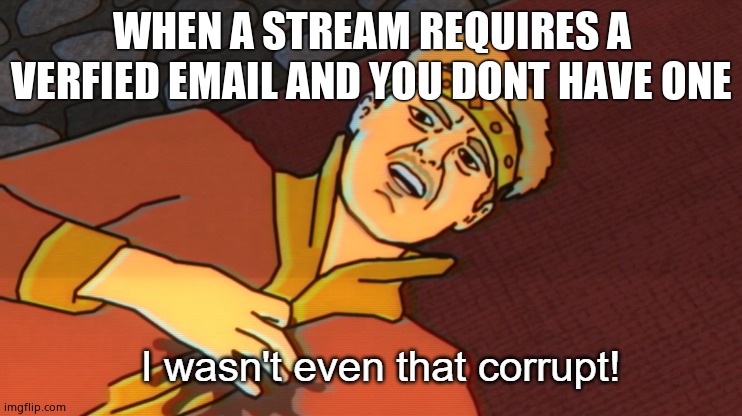I wasn't even that corrupt | WHEN A STREAM REQUIRES A VERFIED EMAIL AND YOU DONT HAVE ONE | image tagged in i wasn't even that corrupt | made w/ Imgflip meme maker