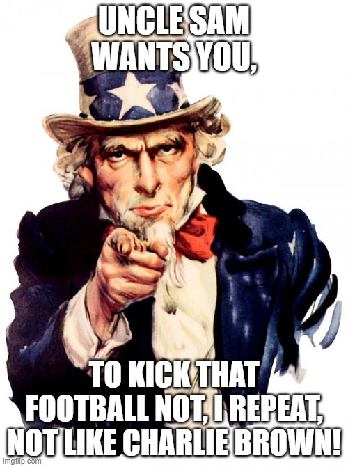 Uncle sam has an important job for you... | UNCLE SAM WANTS YOU, TO KICK THAT FOOTBALL NOT, I REPEAT, NOT LIKE CHARLIE BROWN! | image tagged in memes,uncle sam,encouragement from an icon,job offer | made w/ Imgflip meme maker
