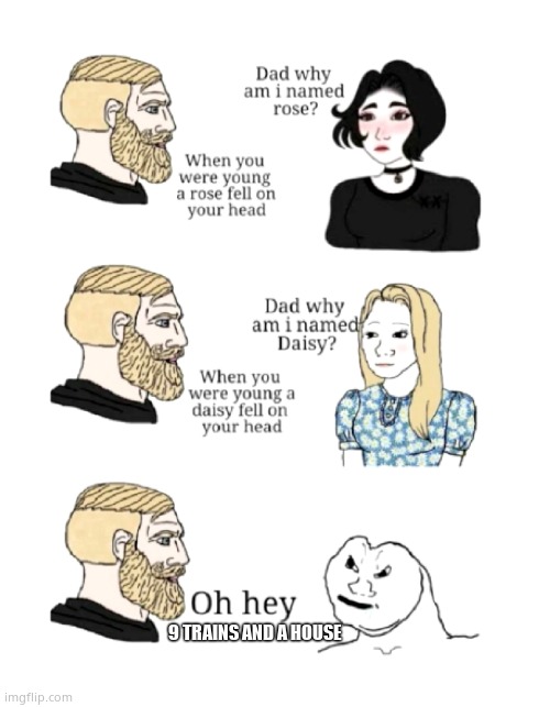 dad why am I named | 9 TRAINS AND A HOUSE | image tagged in dad why am i named | made w/ Imgflip meme maker