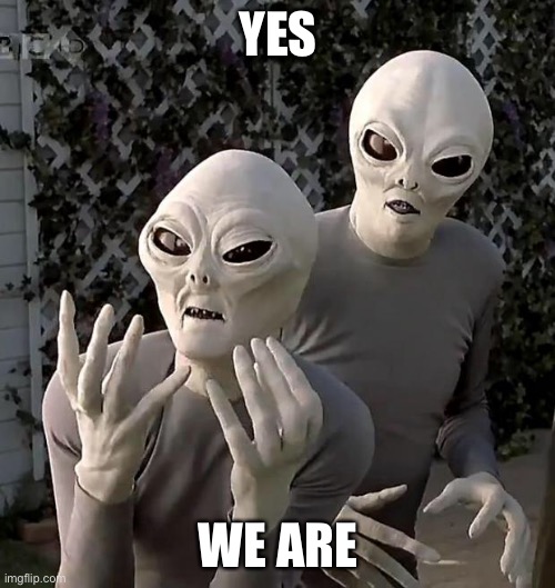 Aliens | YES WE ARE | image tagged in aliens | made w/ Imgflip meme maker
