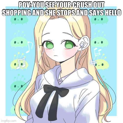 becky bean oc | POV: YOU SEE YOUR CRUSH OUT SHOPPING AND SHE STOPS AND SAYS HELLO | image tagged in becky bean oc | made w/ Imgflip meme maker