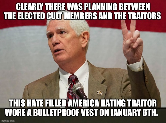 Mo Brooks | CLEARLY THERE WAS PLANNING BETWEEN THE ELECTED CULT MEMBERS AND THE TRAITORS; THIS HATE FILLED AMERICA HATING TRAITOR WORE A BULLETPROOF VEST ON JANUARY 6TH. | image tagged in mo brooks | made w/ Imgflip meme maker