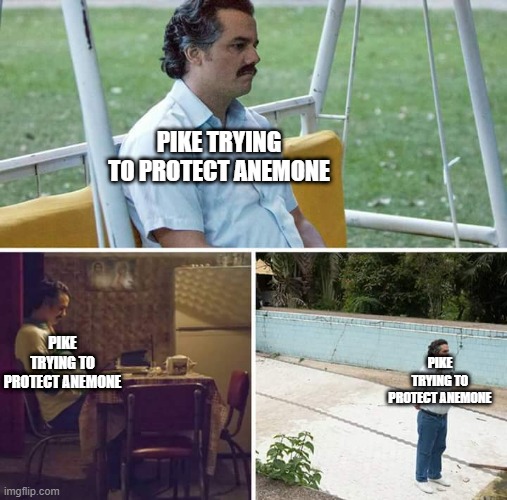 Sad Pablo Escobar Meme | PIKE TRYING TO PROTECT ANEMONE; PIKE TRYING TO PROTECT ANEMONE; PIKE TRYING TO PROTECT ANEMONE | image tagged in memes,sad pablo escobar | made w/ Imgflip meme maker