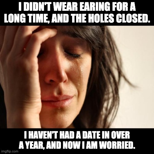 date | I DIDN'T WEAR EARING FOR A LONG TIME, AND THE HOLES CLOSED. I HAVEN'T HAD A DATE IN OVER A YEAR, AND NOW I AM WORRIED. | image tagged in memes,first world problems | made w/ Imgflip meme maker