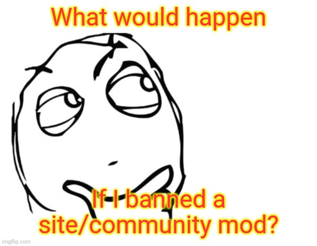 Just asking. Not like I'm going to or have done it. | What would happen; If I banned a site/community mod? | image tagged in hmmm | made w/ Imgflip meme maker