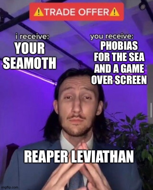 Help im Scared of them | PHOBIAS FOR THE SEA AND A GAME OVER SCREEN; YOUR SEAMOTH; REAPER LEVIATHAN | image tagged in i receive you receive | made w/ Imgflip meme maker