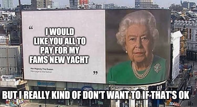 Queen billboard | I WOULD LIKE YOU ALL TO PAY FOR MY FAMS NEW YACHT; BUT I REALLY KIND OF DON'T WANT TO IF THAT'S OK | image tagged in queen billboard | made w/ Imgflip meme maker