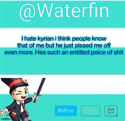 Waterfins Template | I hate kyrian i think people know that of me but he just pissed me off even more. Hes such an entitled peice of shit | image tagged in waterfins template | made w/ Imgflip meme maker