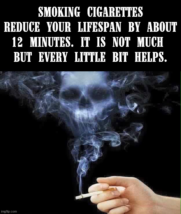 SMOKING CIGARETTES REDUCE YOUR LIFESPAN BY ABOUT 12 MINUTES. IT IS NOT MUCH 
BUT EVERY LITTLE BIT HELPS. | image tagged in dark humor | made w/ Imgflip meme maker