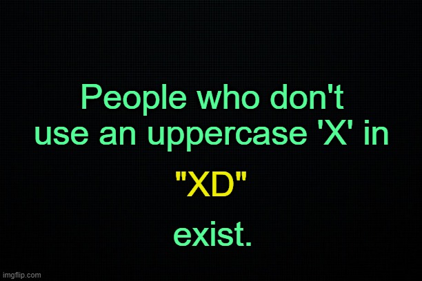 . | People who don't use an uppercase 'X' in; "XD"; exist. | image tagged in black | made w/ Imgflip meme maker