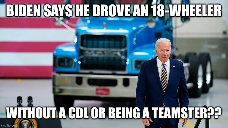 10-4 Big Guy! What local were you in??? | BIDEN SAYS HE DROVE AN 18-WHEELER; WITHOUT A CDL OR BEING A TEAMSTER?? | image tagged in 18 wheeler,biden,cdl,teamster | made w/ Imgflip meme maker