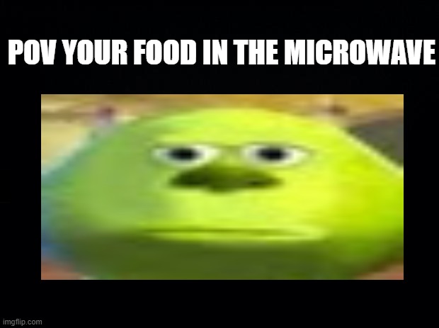 pov your food in the microwave | POV YOUR FOOD IN THE MICROWAVE | image tagged in mike wazowski,food | made w/ Imgflip meme maker