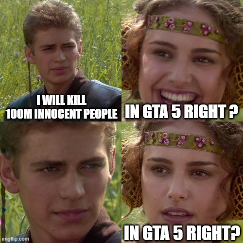 Only GTA 5 gamers will understand | I WILL KILL 100M INNOCENT PEOPLE; IN GTA 5 RIGHT ? IN GTA 5 RIGHT? | image tagged in anakin padme 4 panel | made w/ Imgflip meme maker