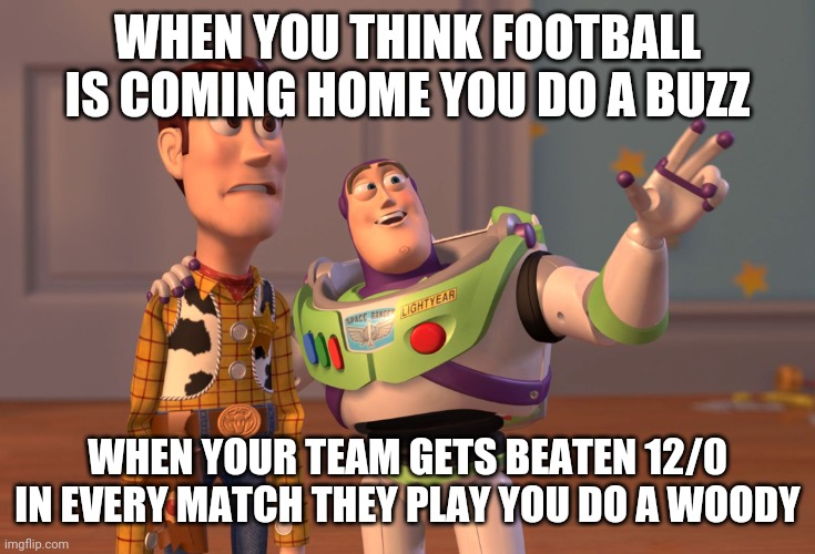 X, X Everywhere | WHEN YOU THINK FOOTBALL IS COMING HOME YOU DO A BUZZ; WHEN YOUR TEAM GETS BEATEN 12/0 IN EVERY MATCH THEY PLAY YOU DO A WOODY | image tagged in memes,x x everywhere | made w/ Imgflip meme maker
